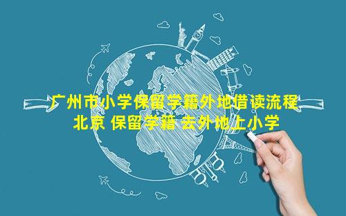 广州市小学保留学籍外地借读流程 北京 保留学籍 去外地上小学